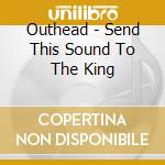 Outhead - Send This Sound To The King cd