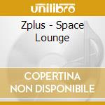 Zplus - Space Lounge cd musicale di Zplus