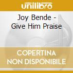 Joy Bende - Give Him Praise cd musicale di Joy Bende