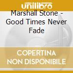 Marshall Stone - Good Times Never Fade cd musicale di Marshall Stone