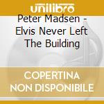 Peter Madsen - Elvis Never Left The Building cd musicale di Peter Madsen