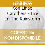 Kori Linae Carothers - Fire In The Rainstorm cd musicale di Kori Linae Carothers