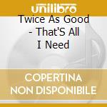 Twice As Good - That'S All I Need cd