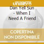 Dan Yell Sun - When I Need A Friend cd