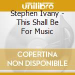 Stephen Ivany - This Shall Be For Music cd
