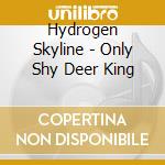 Hydrogen Skyline - Only Shy Deer King cd musicale di Hydrogen Skyline