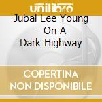 Jubal Lee Young - On A Dark Highway cd musicale di Jubal Lee Young