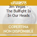 Jim Vegas - The Bullfight Is In Our Heads cd musicale di Jim Vegas