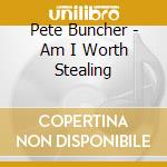 Pete Buncher - Am I Worth Stealing cd