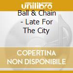 Ball & Chain - Late For The City cd