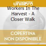 Workers In The Harvest - A Closer Walk cd musicale di Workers In The Harvest
