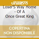 Loser'S Way Home - Of A Once Great King cd