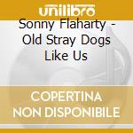 Sonny Flaharty - Old Stray Dogs Like Us cd musicale di Sonny Flaharty