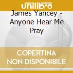 James Yancey - Anyone Hear Me Pray cd musicale di James Yancey