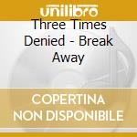 Three Times Denied - Break Away cd