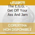 The E.G.G. - Get Off Your Ass And Jam cd