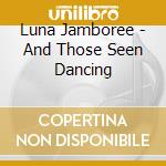 Luna Jamboree - And Those Seen Dancing cd