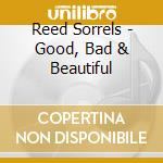 Reed Sorrels - Good, Bad & Beautiful cd musicale di Reed Sorrels