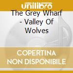 The Grey Wharf - Valley Of Wolves cd musicale di The Grey Wharf