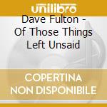 Dave Fulton - Of Those Things Left Unsaid cd