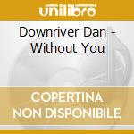 Downriver Dan - Without You cd