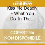 Kiss Me Deadly - What You Do In The Dark cd musicale di Kiss Me Deadly