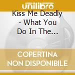Kiss Me Deadly - What You Do In The Dark cd