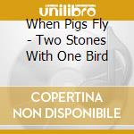 When Pigs Fly - Two Stones With One Bird cd musicale di When Pigs Fly