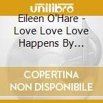 Eileen O'Hare - Love Love Love Happens By Chants cd musicale di Eileen O'Hare