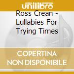 Ross Crean - Lullabies For Trying Times cd musicale di Ross Crean