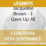 Jacqueline Brown - I Gave Up All cd musicale di Jacqueline Brown