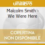 Malcolm Smith - We Were Here cd musicale di Malcolm Smith
