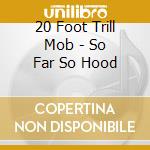 20 Foot Trill Mob - So Far So Hood cd musicale di 20 Foot Trill Mob