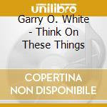 Garry O. White - Think On These Things cd