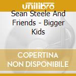 Sean Steele And Friends - Bigger Kids cd musicale di Sean Steele And Friends