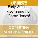 Early & Justin - Jonesing For Some Jones! cd musicale di Early & Justin