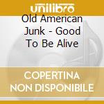 Old American Junk - Good To Be Alive cd