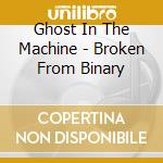 Ghost In The Machine - Broken From Binary cd
