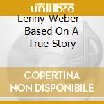 Lenny Weber - Based On A True Story cd musicale di Lenny Weber