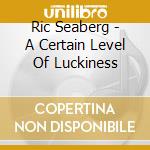 Ric Seaberg - A Certain Level Of Luckiness cd musicale di Ric Seaberg