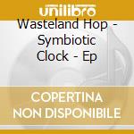 Wasteland Hop - Symbiotic Clock - Ep cd musicale di Wasteland Hop