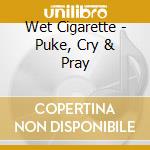Wet Cigarette - Puke, Cry & Pray cd musicale di Wet Cigarette
