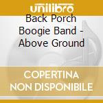 Back Porch Boogie Band - Above Ground cd musicale di Back Porch Boogie Band