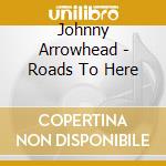 Johnny Arrowhead - Roads To Here cd