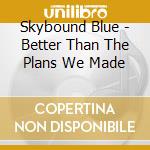 Skybound Blue - Better Than The Plans We Made cd