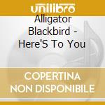 Alligator Blackbird - Here'S To You cd musicale di Alligator Blackbird