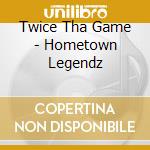 Twice Tha Game - Hometown Legendz cd