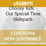 Choosy Kids - Our Special Time -Slidepack- cd musicale di Choosy Kids
