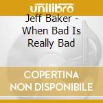 Jeff Baker - When Bad Is Really Bad cd