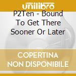 P2Ten - Bound To Get There Sooner Or Later cd